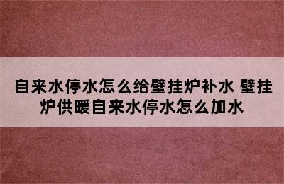 自来水停水怎么给壁挂炉补水 壁挂炉供暖自来水停水怎么加水